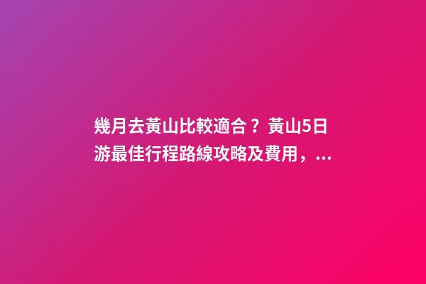 幾月去黃山比較適合？黃山5日游最佳行程路線攻略及費用，看完不后悔